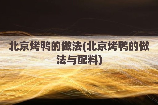 北京烤鸭的做法(北京烤鸭的做法与配料)