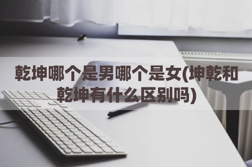 乾坤哪个是男哪个是女(坤乾和乾坤有什么区别吗)