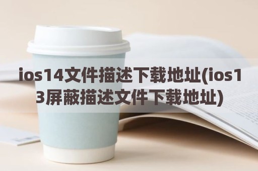 ios14文件描述下载地址(ios13屏蔽描述文件下载地址)