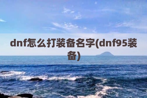 dnf怎么打装备名字(dnf95装备)