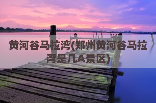黄河谷马拉湾(郑州黄河谷马拉湾是几A景区)
