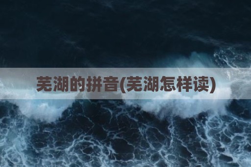 芜湖的拼音(芜湖怎样读)