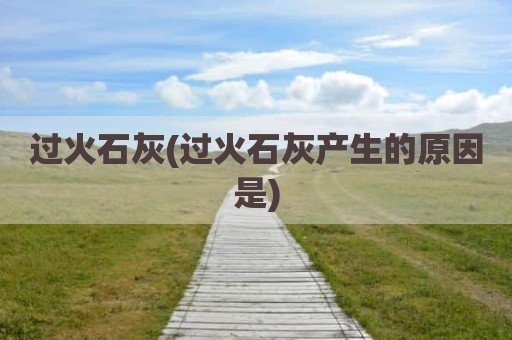 过火石灰(过火石灰产生的原因是)