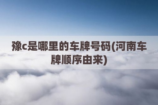 豫c是哪里的车牌号码(河南车牌顺序由来)