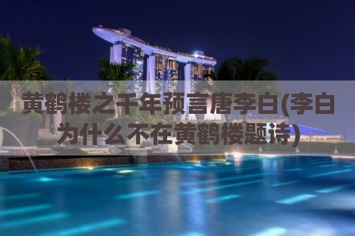 黄鹤楼之千年预言唐李白(李白为什么不在黄鹤楼题诗)