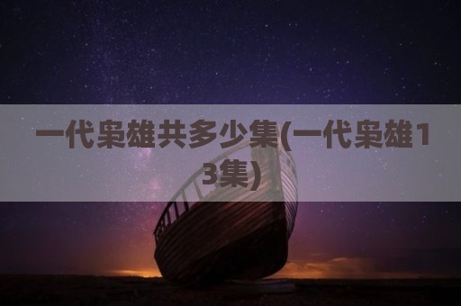 一代枭雄共多少集(一代枭雄13集)