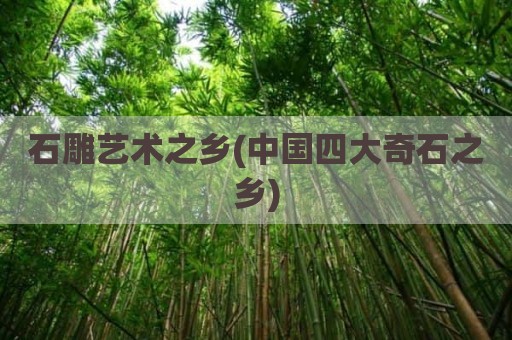 石雕艺术之乡(中国四大奇石之乡)