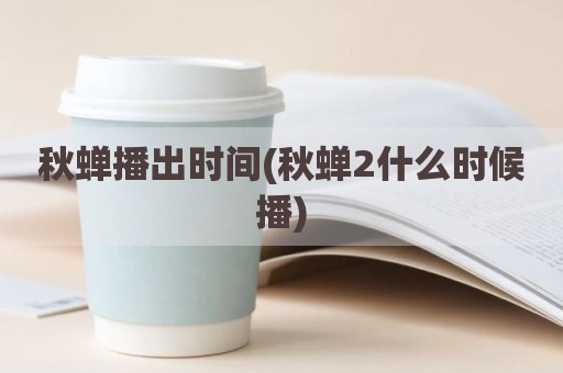 秋蝉播出时间(秋蝉2什么时候播)