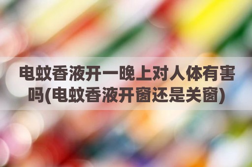 电蚊香液开一晚上对人体有害吗(电蚊香液开窗还是关窗)