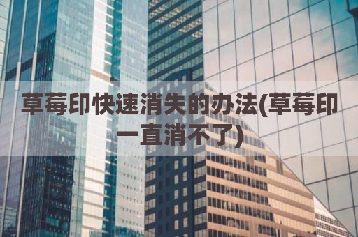 草莓印快速消失的办法(草莓印一直消不了)
