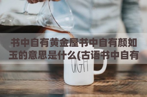书中自有黄金屋书中自有颜如玉的意思是什么(古语书中自有颜如玉书中自有黄金屋)