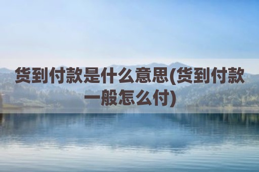 货到付款是什么意思(货到付款一般怎么付)