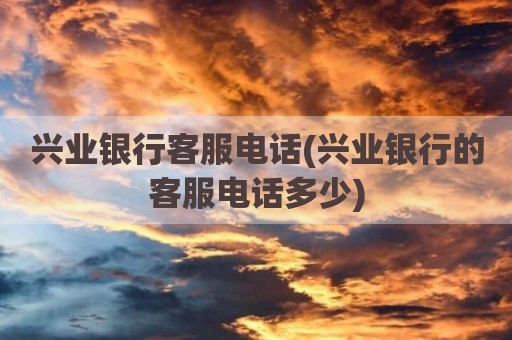 兴业银行客服电话(兴业银行的客服电话多少)
