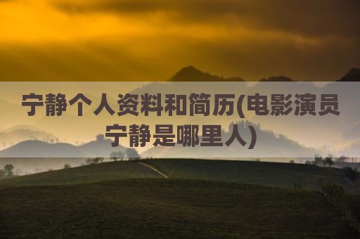 宁静个人资料和简历(电影演员宁静是哪里人)