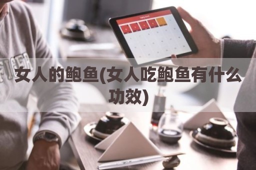 女人的鲍鱼(女人吃鲍鱼有什么功效)