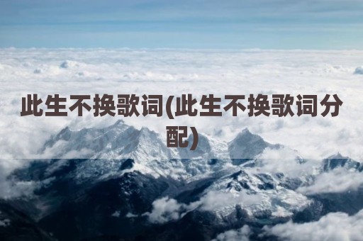此生不换歌词(此生不换歌词分配)