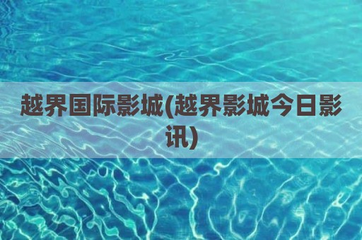 越界国际影城(越界影城今日影讯)