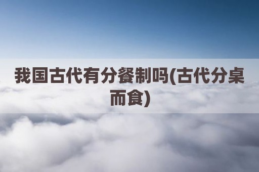 我国古代有分餐制吗(古代分桌而食)