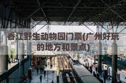 香江野生动物园门票(广州好玩的地方和景点)