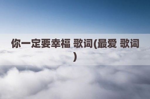 你一定要幸福 歌词(最爱 歌词)