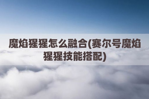 魔焰猩猩怎么融合(赛尔号魔焰猩猩技能搭配)