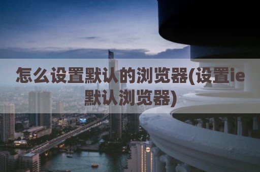 怎么设置默认的浏览器(设置ie默认浏览器)