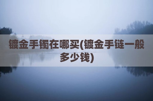 镀金手镯在哪买(镀金手链一般多少钱)