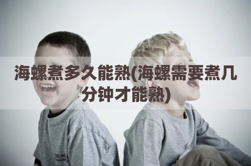 海螺煮多久能熟(海螺需要煮几分钟才能熟)