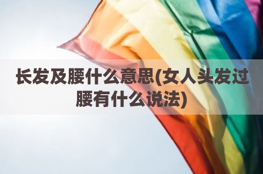 长发及腰什么意思(女人头发过腰有什么说法)
