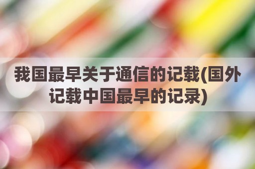 我国最早关于通信的记载(国外记载中国最早的记录)