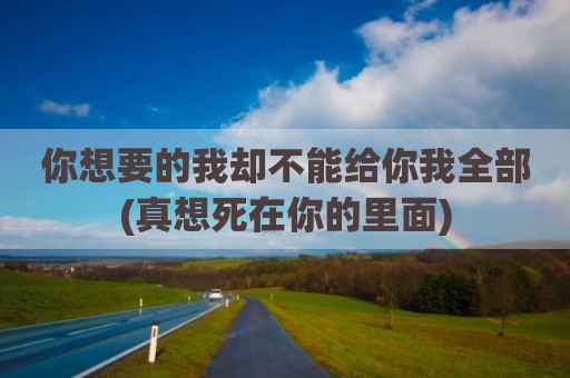 你想要的我却不能给你我全部(真想死在你的里面)