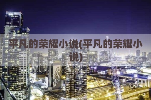 平凡的荣耀小说(平凡的荣耀小说)