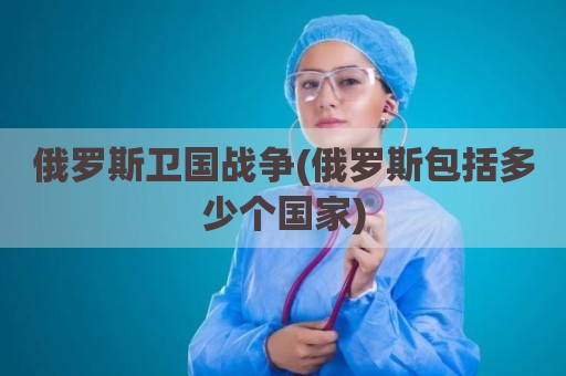 俄罗斯卫国战争(俄罗斯包括多少个国家)