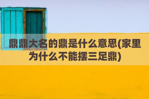 鼎鼎大名的鼎是什么意思(家里为什么不能摆三足鼎)