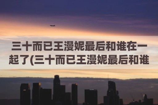 三十而已王漫妮最后和谁在一起了(三十而已王漫妮最后和谁在一起了)