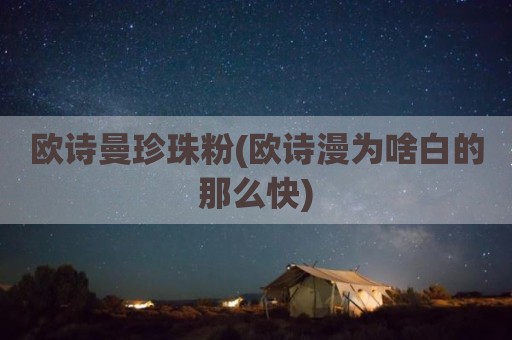 欧诗曼珍珠粉(欧诗漫为啥白的那么快)