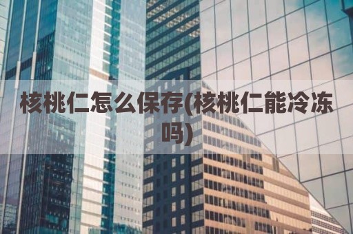 核桃仁怎么保存(核桃仁能冷冻吗)