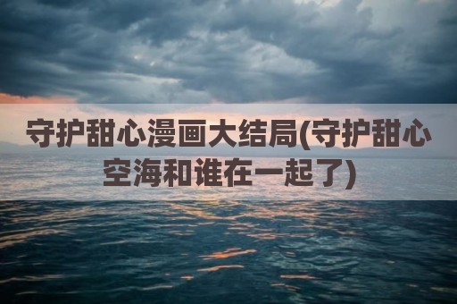 守护甜心漫画大结局(守护甜心空海和谁在一起了)