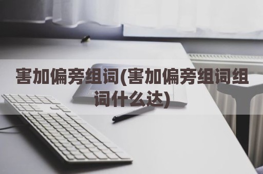 害加偏旁组词(害加偏旁组词组词什么达)