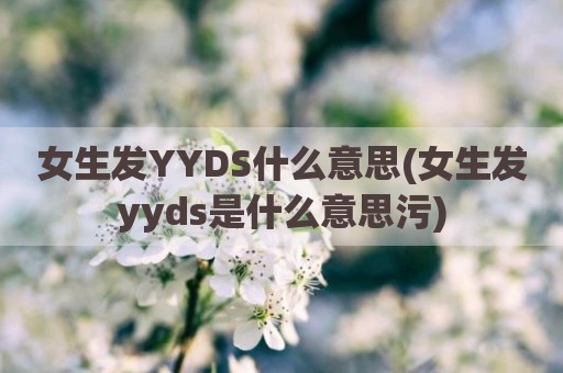 女生发YYDS什么意思(女生发yyds是什么意思污)