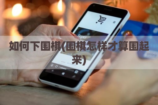 如何下围棋(围棋怎样才算围起来)