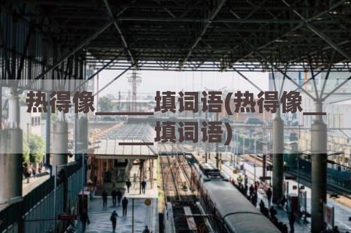热得像_____填词语(热得像_____填词语)