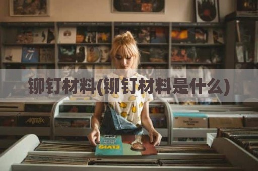 铆钉材料(铆钉材料是什么)
