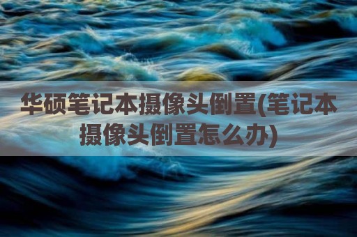 华硕笔记本摄像头倒置(笔记本摄像头倒置怎么办)