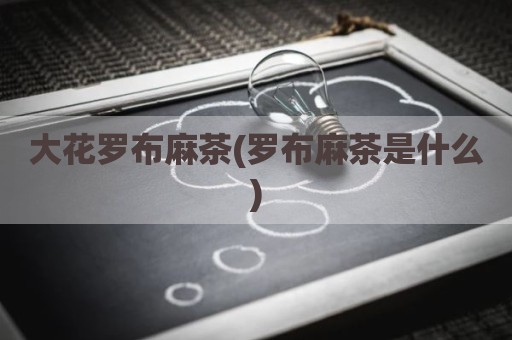大花罗布麻茶(罗布麻茶是什么)
