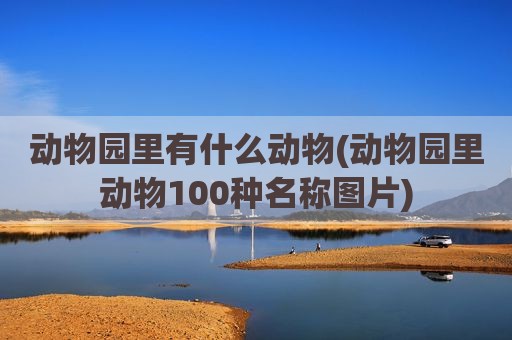 动物园里有什么动物(动物园里动物100种名称图片)