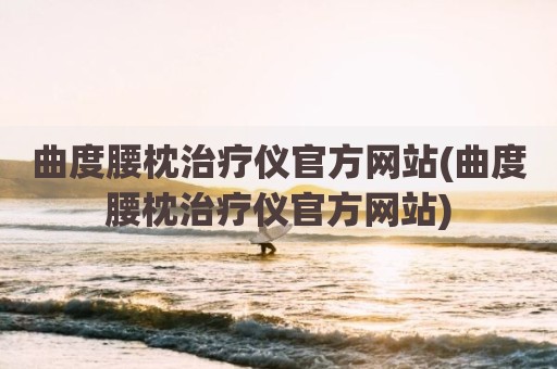 曲度腰枕治疗仪官方网站(曲度腰枕治疗仪官方网站)