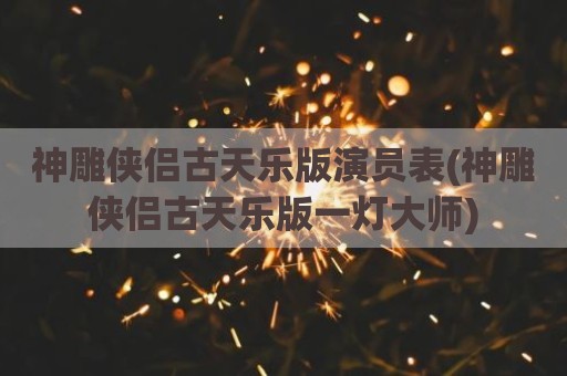 神雕侠侣古天乐版演员表(神雕侠侣古天乐版一灯大师)