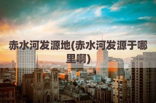 赤水河发源地(赤水河发源于哪里啊)