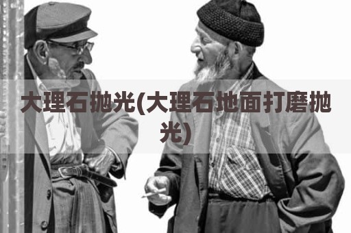 大理石抛光(大理石地面打磨抛光)